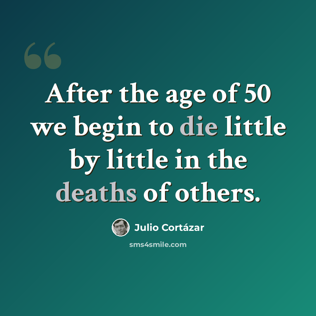 “After the age of 50 we begin to die little by little in the deaths of others.” quote by Julio Cortazar