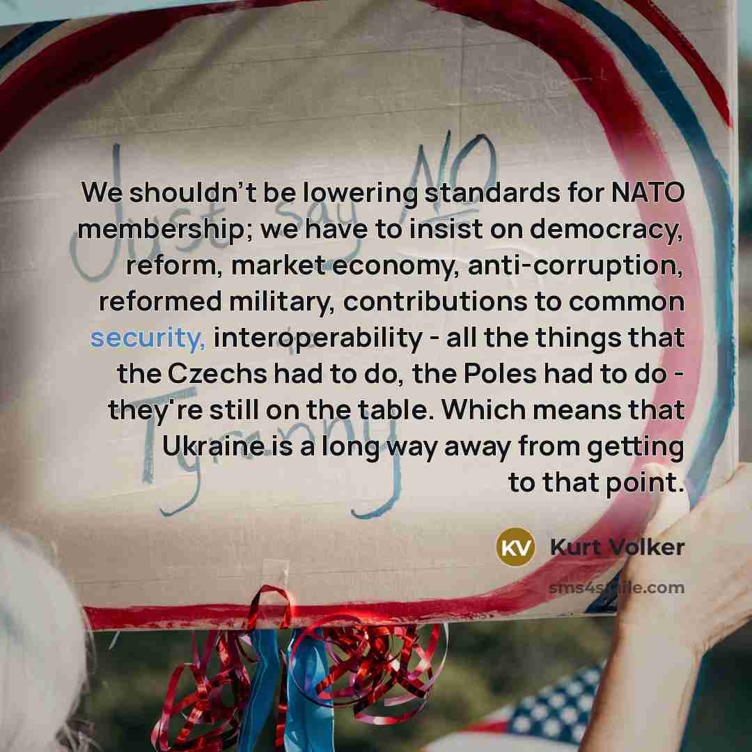 “We shouldn't be lowering standards for NATO membership; we have to insist on democracy, reform, market economy, anti-corruption, reformed military, contributions to common security, interoperability - all the things that the Czechs had to do, the Poles had to do - they're still on the table. Which…” quote by Kurt Volker