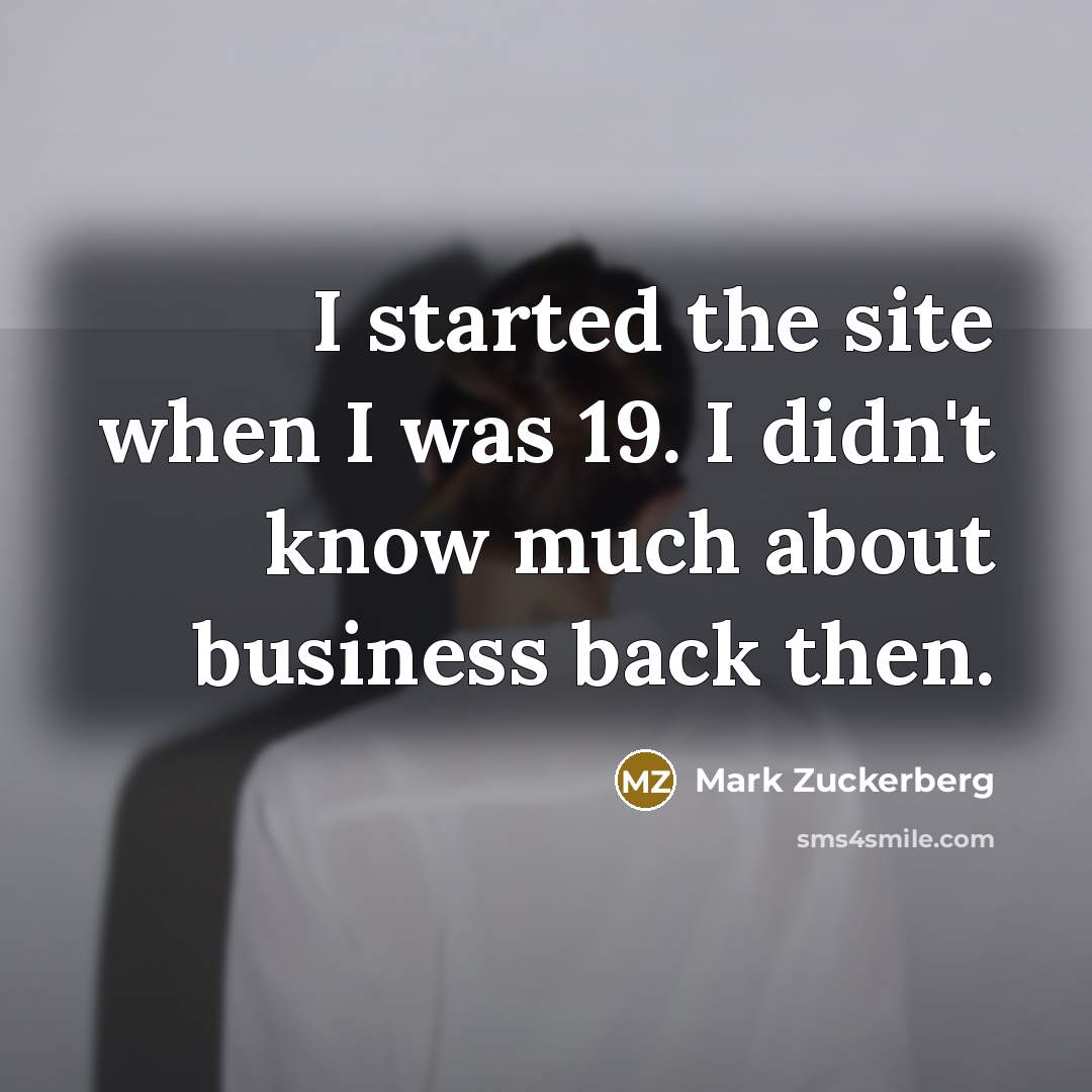 “I started the site when I was 19. I didn't know much about business back then.” quote by Mark Zuckerberg