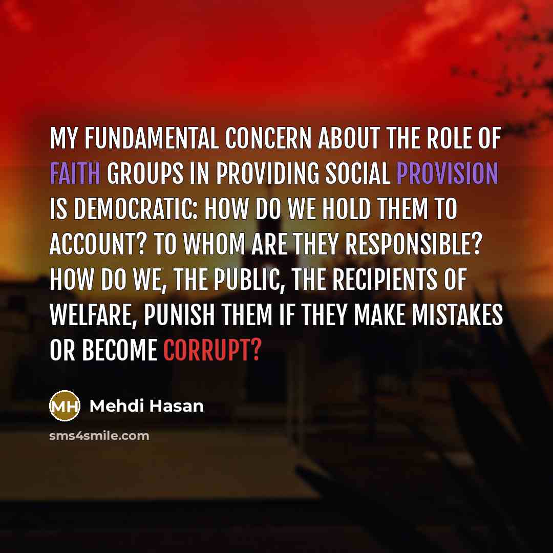 “My fundamental concern about the role of faith groups in providing social provision is democratic: how do we hold them to account? To whom are they responsible? How do we, the public, the recipients of welfare, punish them if they make mistakes or become corrupt?” quote by Mehdi Hasan
