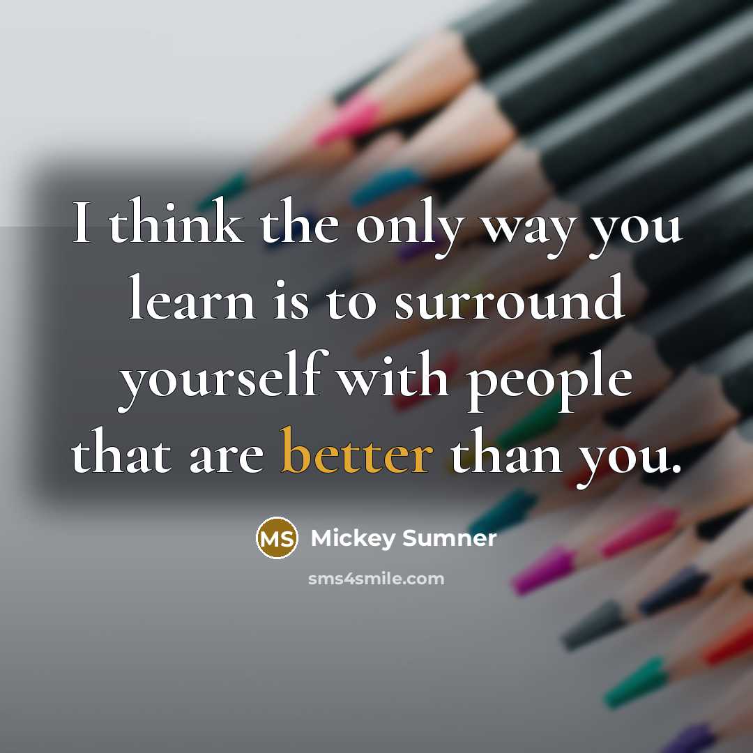 “I think the only way you learn is to surround yourself with people that are better than you.” quote by Mickey Sumner