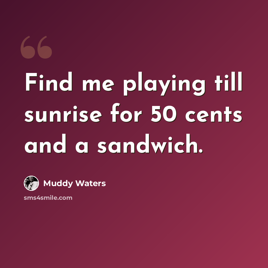 “Find me playing till sunrise for 50 cents and a sandwich.” quote by Muddy Waters