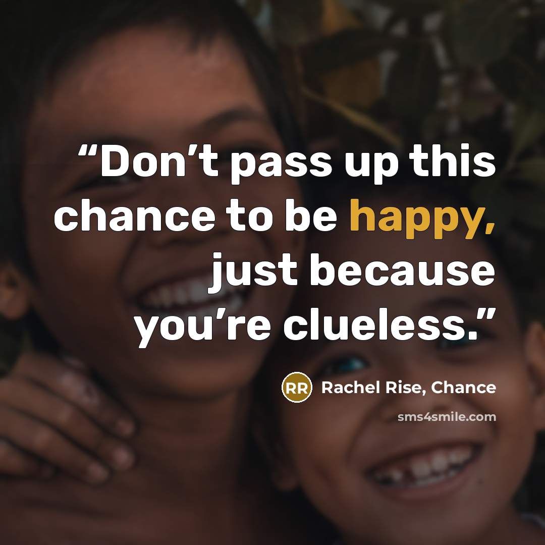 “Don’t pass up this chance to be happy, just because you’re clueless.” quote by Rachel Rise, Chance