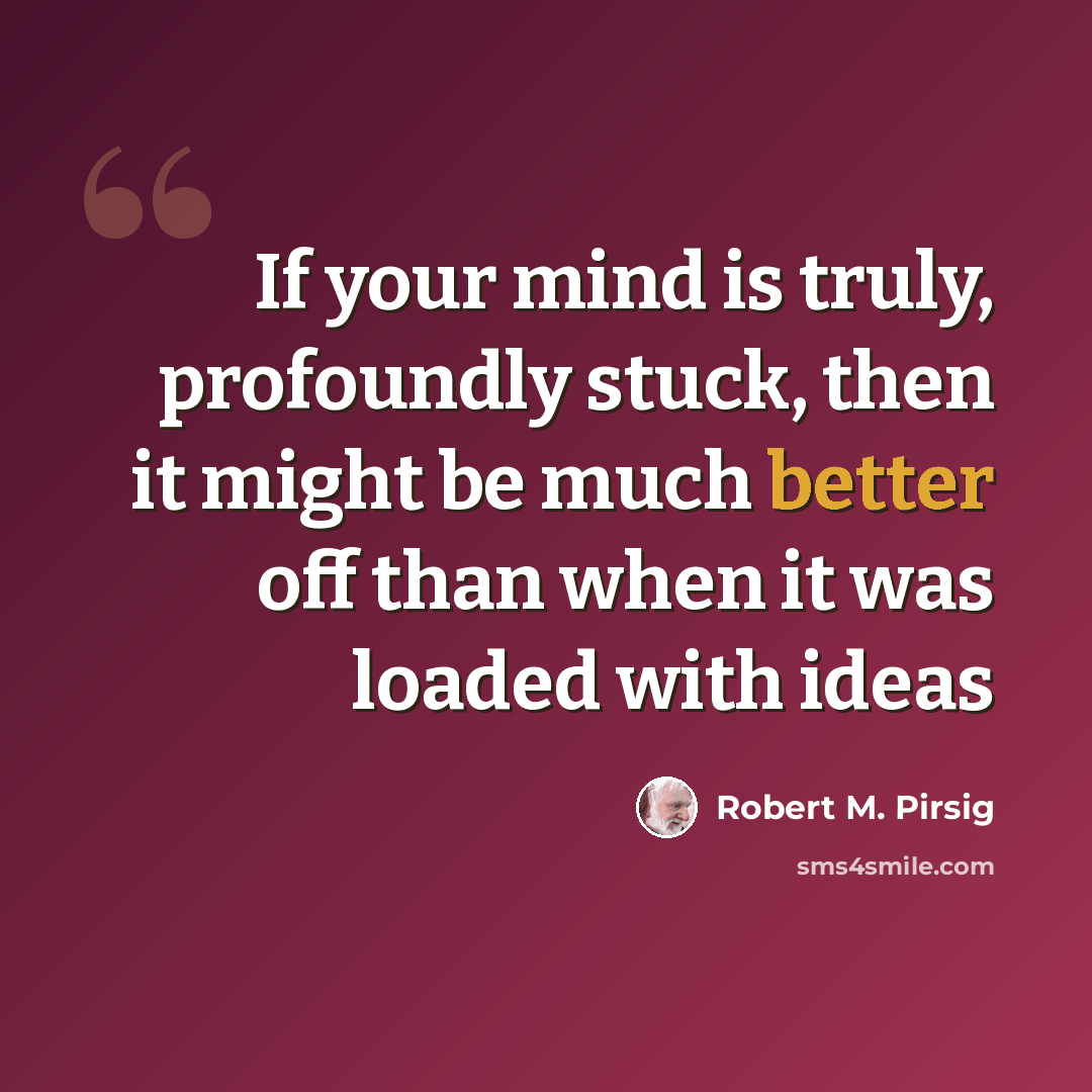 “If your mind is truly, profoundly stuck, then it might be much better off than when it was loaded with ideas” quote by Robert M. Pirsig