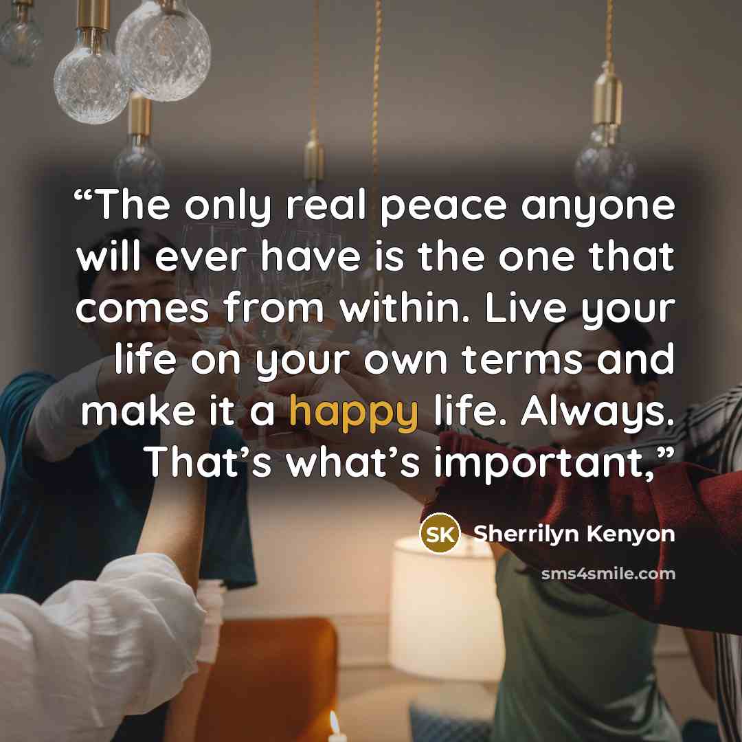 “The only real peace anyone will ever have is the one that comes from within. Live your life on your own terms and make it a happy life. Always. That’s what’s important,” quote by Sherrilyn Kenyon