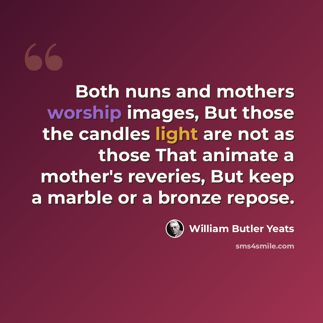 “Both nuns and mothers worship images, But those the candles light are not as those That animate a mother's reveries, But keep a marble or a bronze repose.” quote by William Butler Yeats