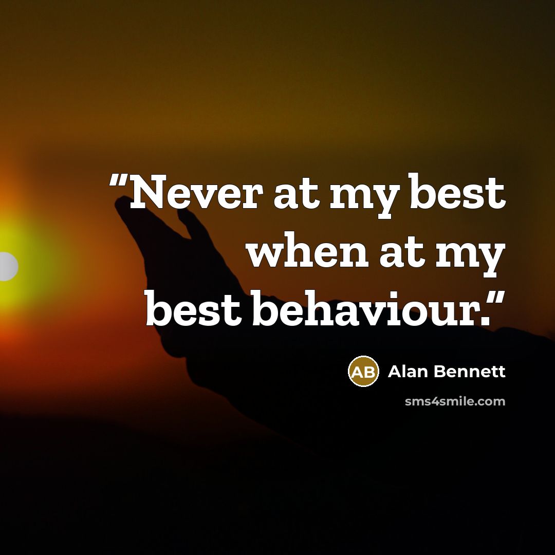“Never at my best when at my best behaviour.” quote by Alan Bennett