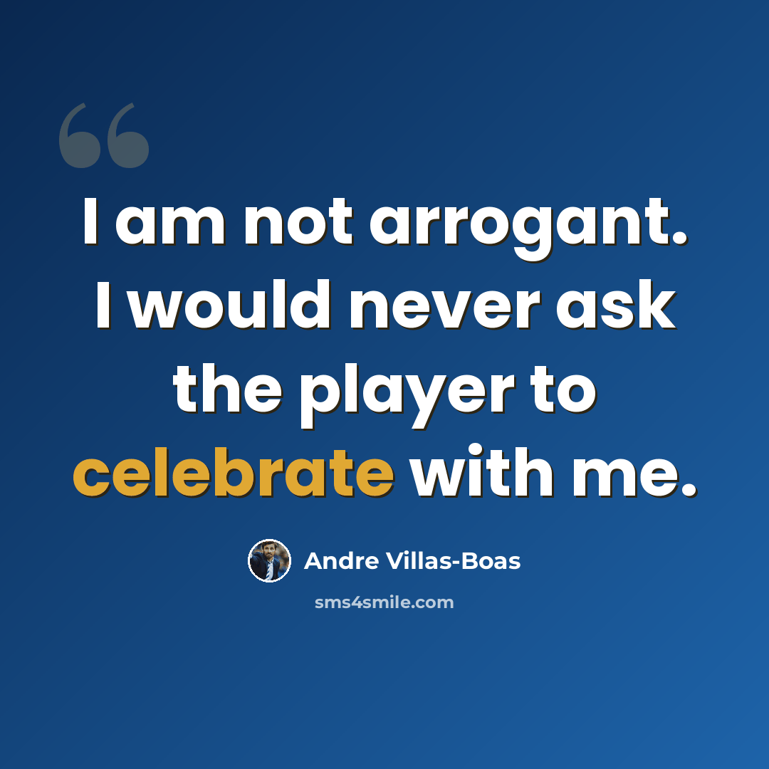 “I am not arrogant. I would never ask the player to celebrate with me.” quote by Andre Villas-Boas
