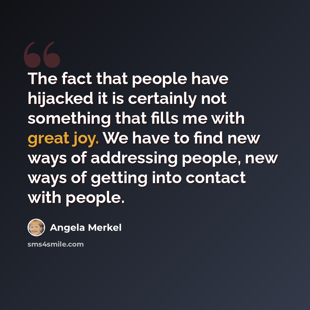 “The fact that people have hijacked it is certainly not something that fills me with great joy. We have to find new ways of addressing people, new ways of getting into contact with people.” quote by Angela Merkel