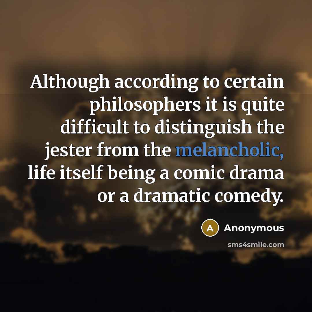 “Although according to certain philosophers it is quite difficult to distinguish the jester from the melancholic, life itself being a comic drama or a dramatic comedy.” quote by Anonymous