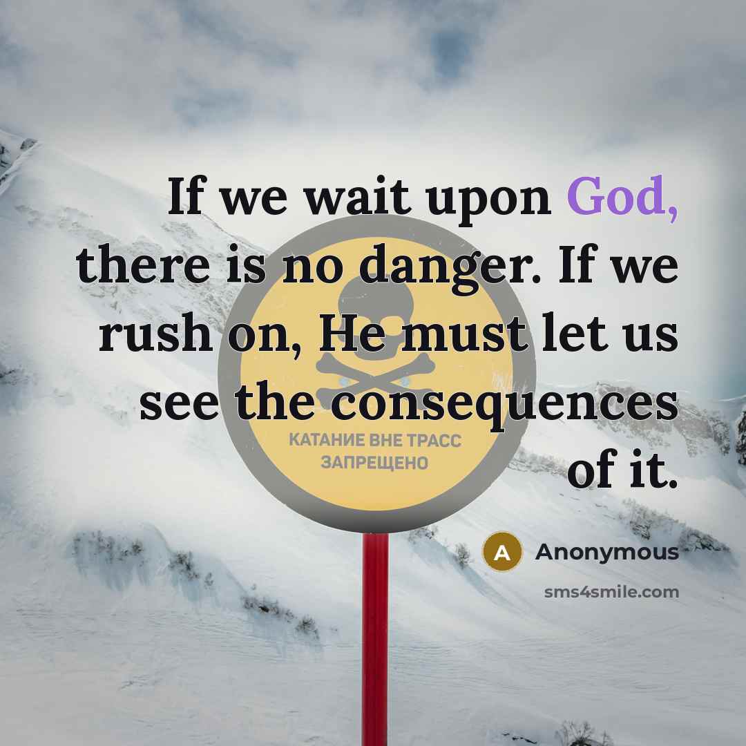 “If we wait upon God, there is no danger. If we rush on, He must let us see the consequences of it.” quote by Anonymous