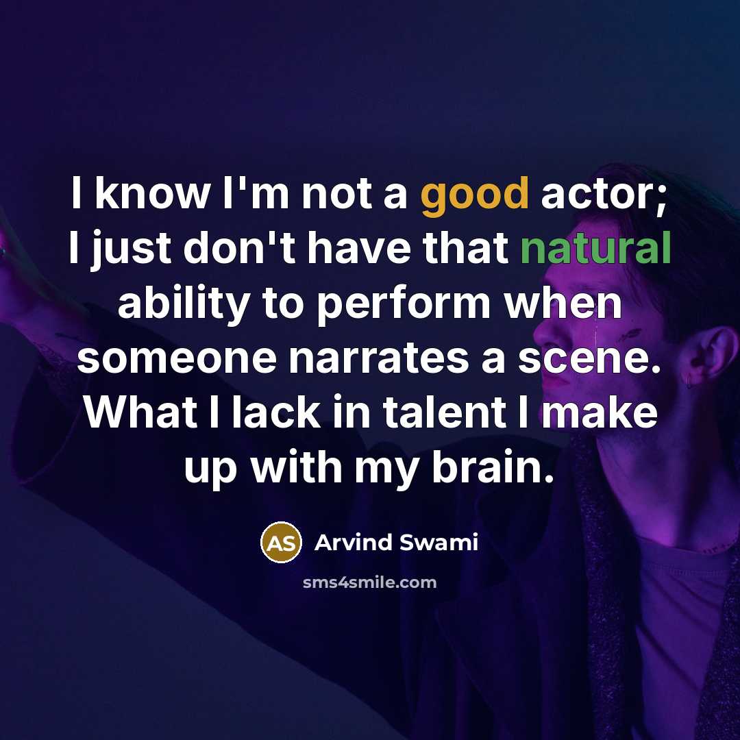 “I know I'm not a good actor; I just don't have that natural ability to perform when someone narrates a scene. What I lack in talent I make up with my brain.” quote by Arvind Swami