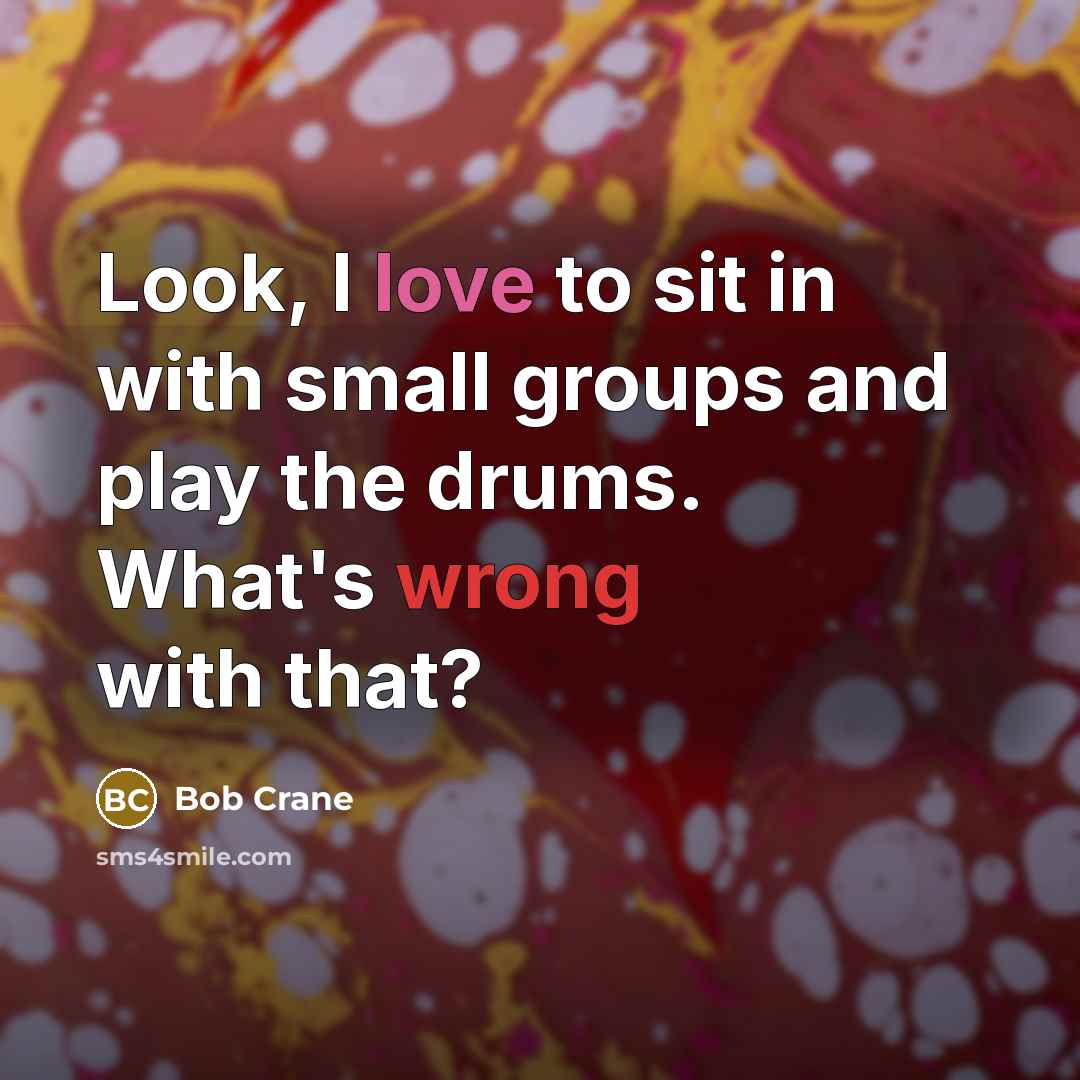 “Look, I love to sit in with small groups and play the drums. What's wrong with that?” quote by Bob Crane