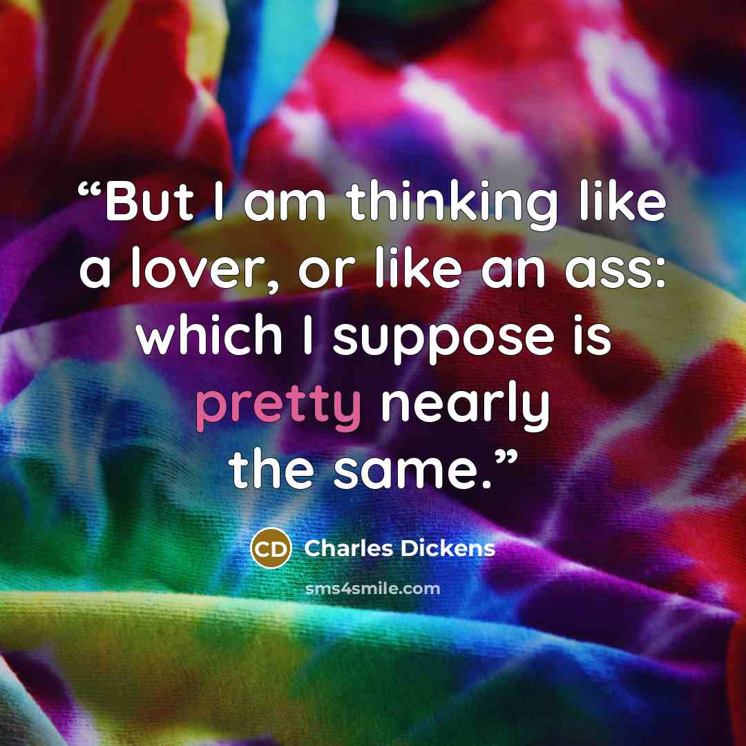 “But I am thinking like a lover, or like an ass: which I suppose is pretty nearly the same.” quote by Charles Dickens