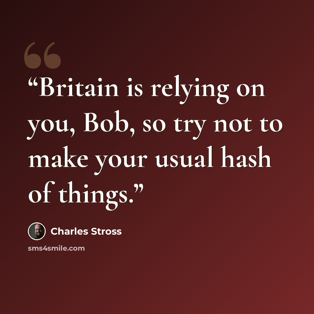 “Britain is relying on you, Bob, so try not to make your usual hash of things.” quote by Charles Stross