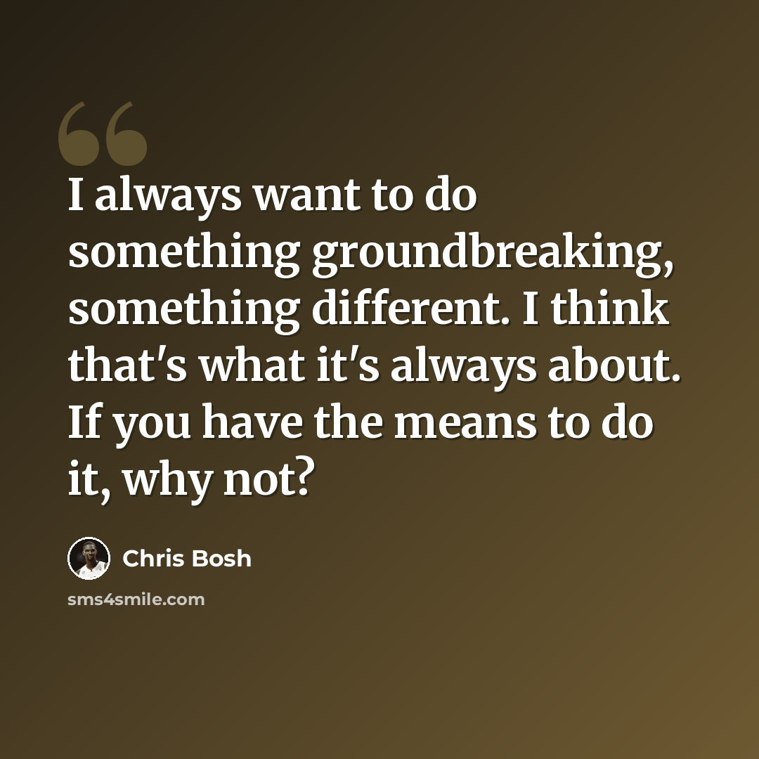 “I always want to do something groundbreaking, something different. I think that's what it's always about. If you have the means to do it, why not?” quote by Chris Bosh