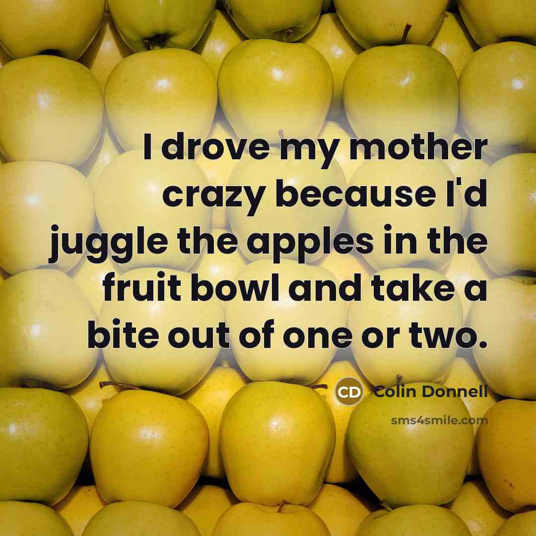 “I drove my mother crazy because I'd juggle the apples in the fruit bowl and take a bite out of one or two.” quote by Colin Donnell
