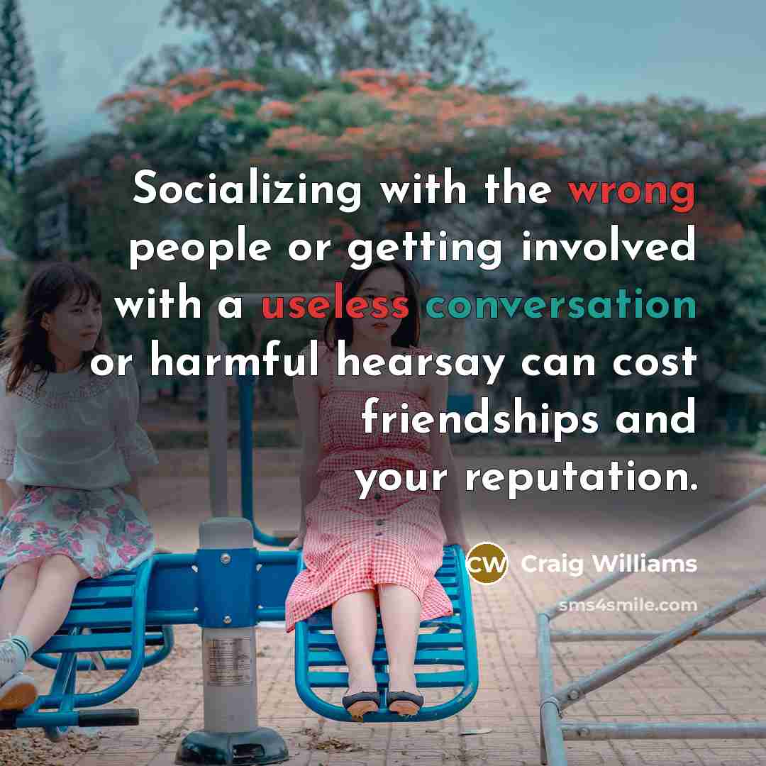 “Socializing with the wrong people or getting involved with a useless conversation or harmful hearsay can cost friendships and your reputation.” quote by Craig Williams