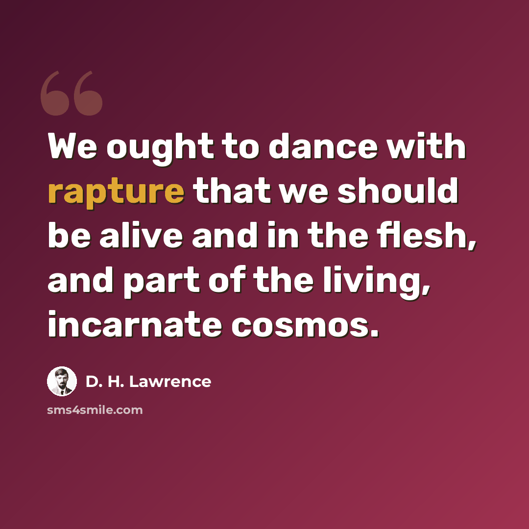 “We ought to dance with rapture that we should be alive and in the flesh, and part of the living, incarnate cosmos.” quote by D. H. Lawrence