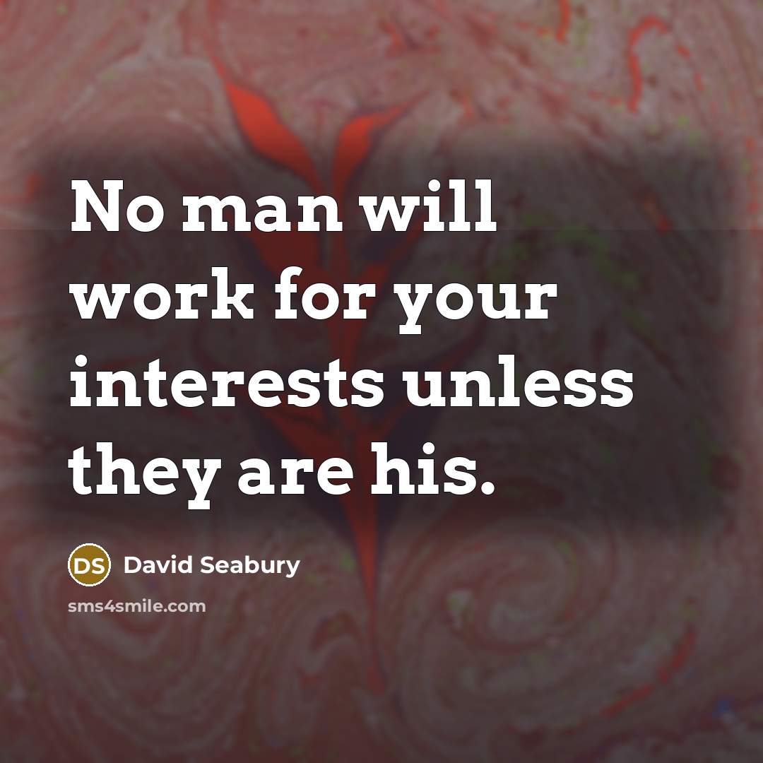 “No man will work for your interests unless they are his.” quote by David Seabury