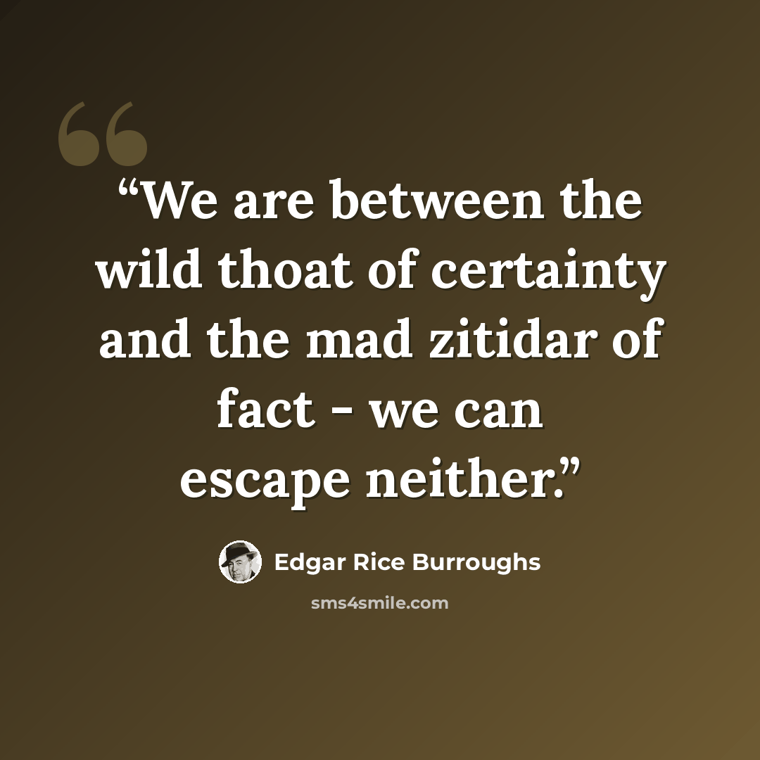 “We are between the wild thoat of certainty and the mad zitidar of fact - we can escape neither.” quote by Edgar Rice Burroughs