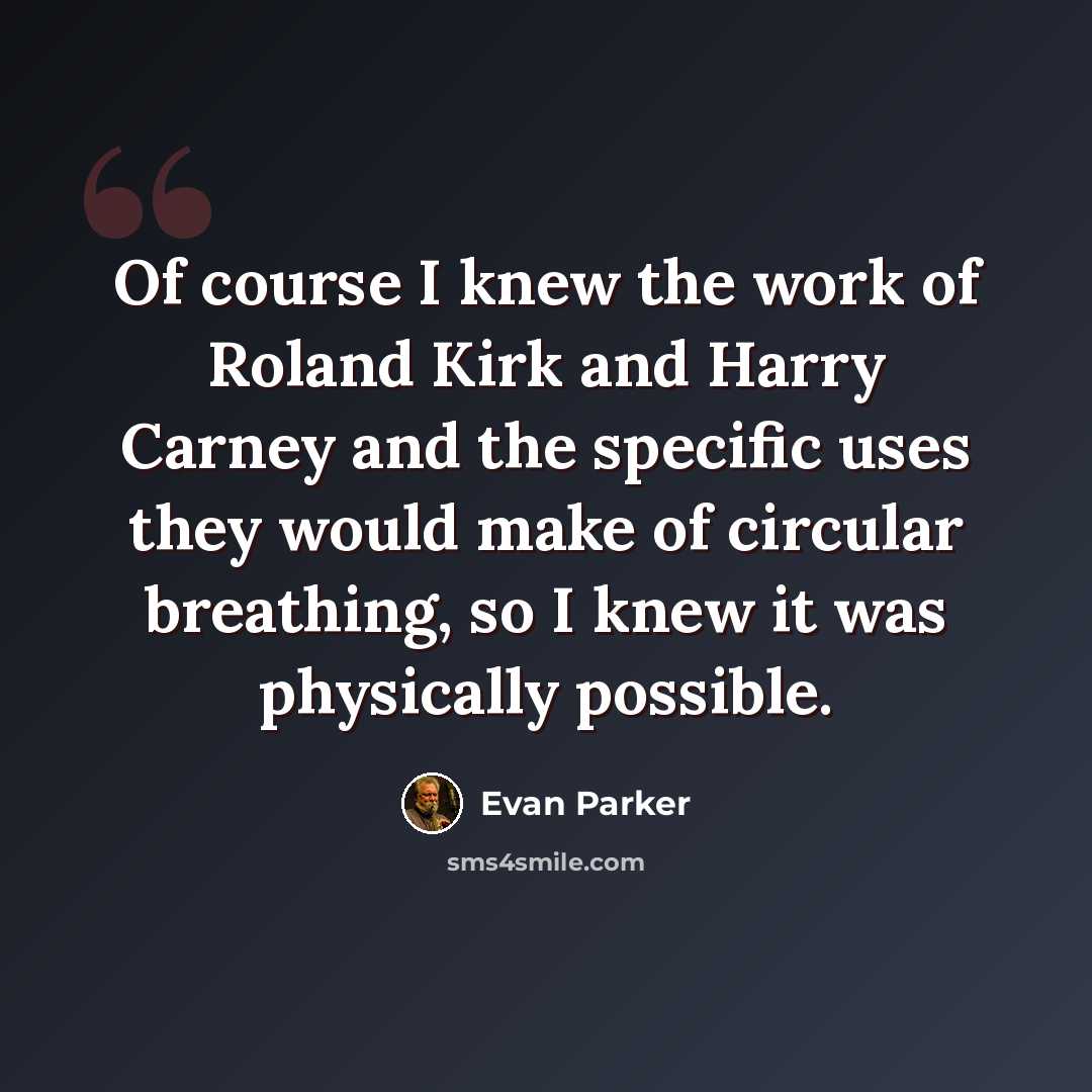 “Of course I knew the work of Roland Kirk and Harry Carney and the specific uses they would make of circular breathing, so I knew it was physically possible.” quote by Evan Parker