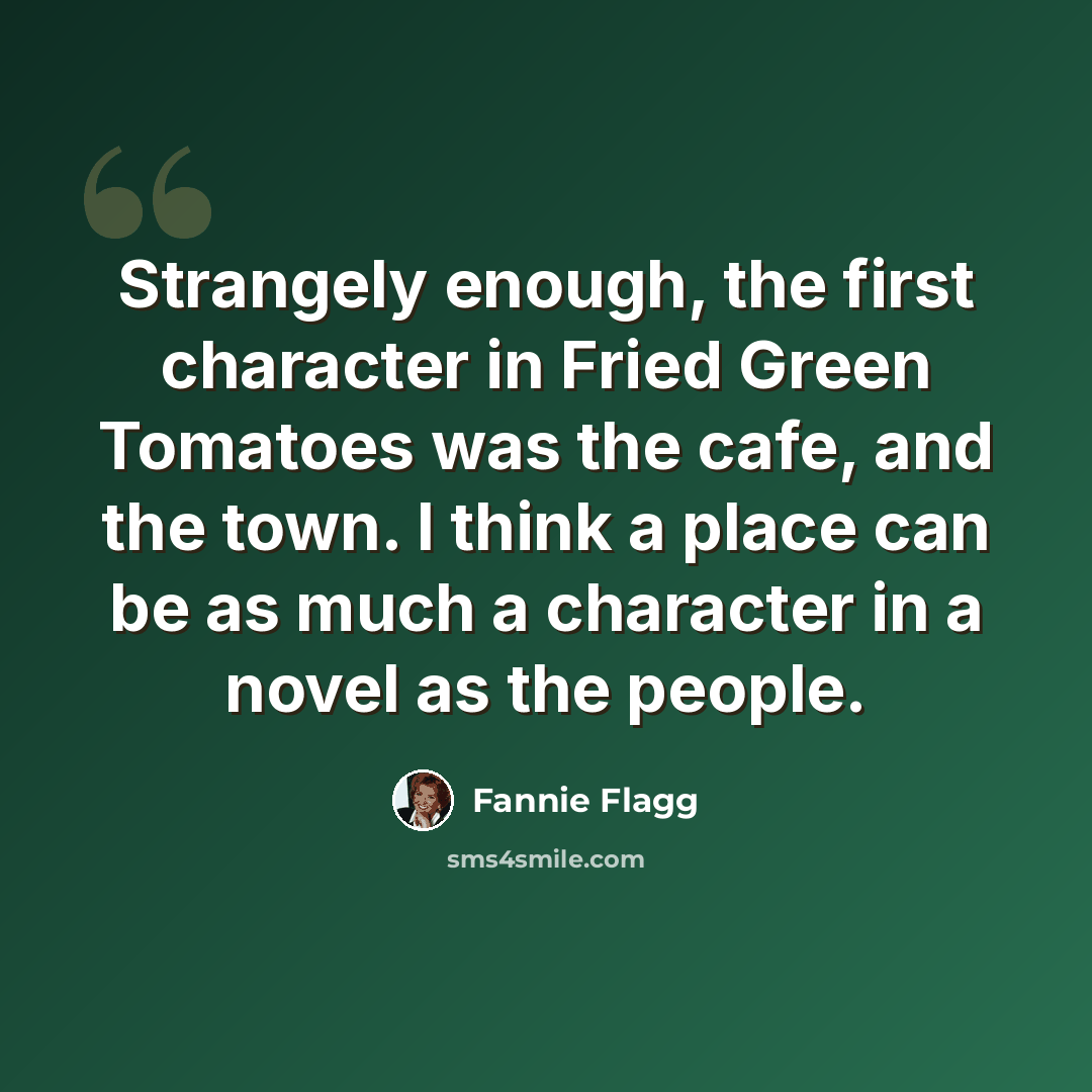 “Strangely enough, the first character in Fried Green Tomatoes was the cafe, and the town. I think a place can be as much a character in a novel as the people.” quote by Fannie Flagg