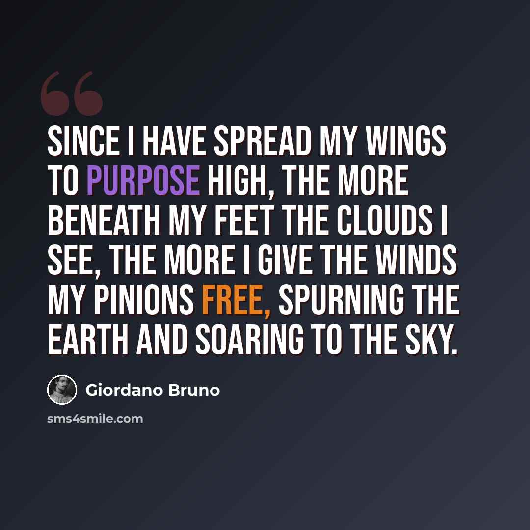 “Since I have spread my wings to purpose high, The more beneath my feet the clouds I see, The more I give the winds my pinions free, Spurning the earth and soaring to the sky.” quote by Giordano Bruno