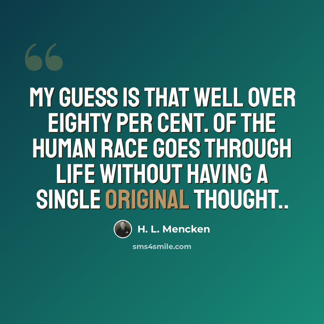 “My guess is that well over eighty per cent. of the human race goes through life without having a single original thought..” quote by H. L. Mencken