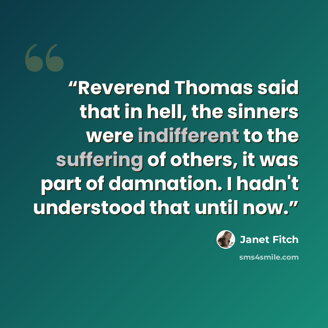 “Reverend Thomas said that in hell, the sinners were indifferent to the suffering of others, it was part of damnation. I hadn't understood that until now.” quote by Janet Fitch