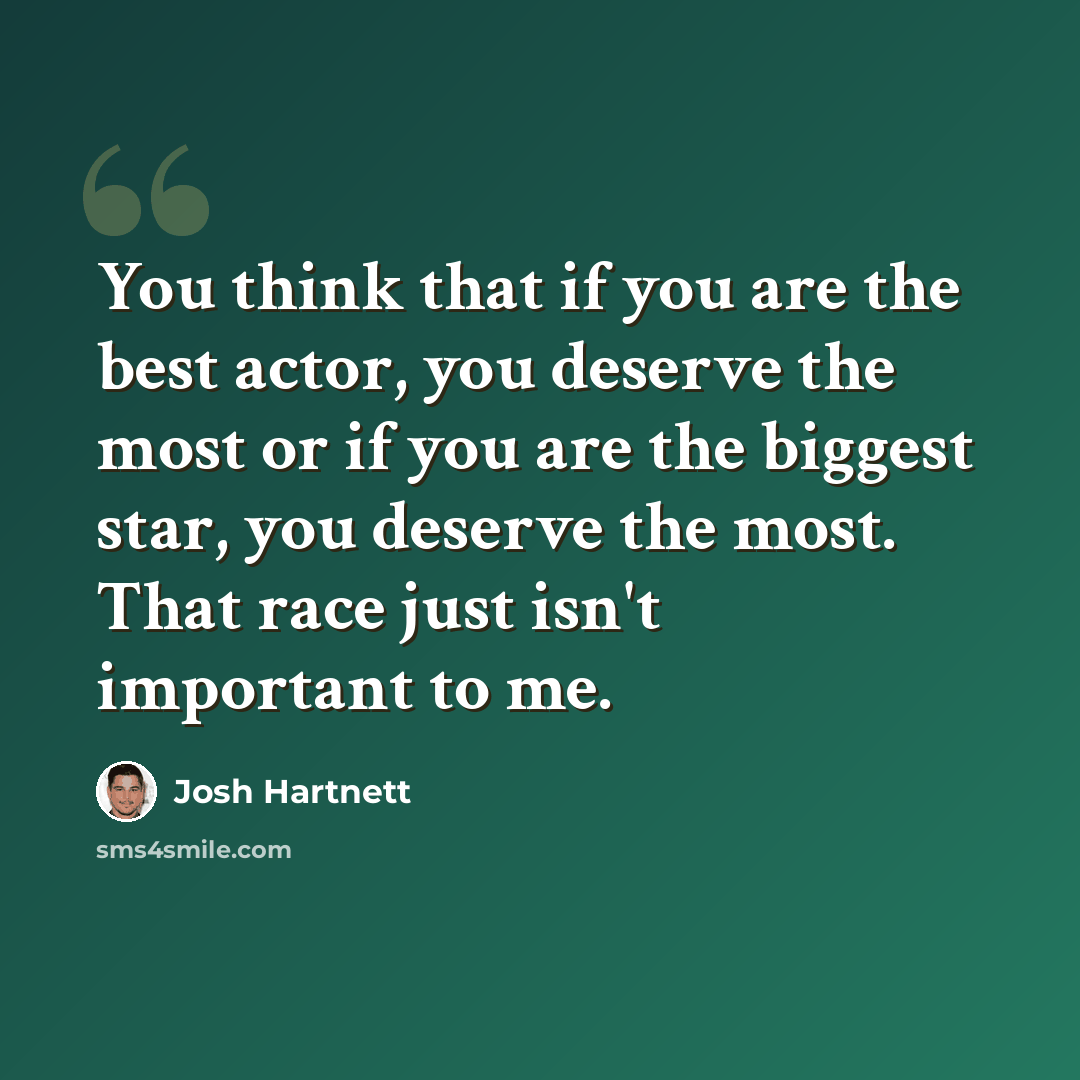 “You think that if you are the best actor, you deserve the most or if you are the biggest star, you deserve the most. That race just isn't important to me.” quote by Josh Hartnett
