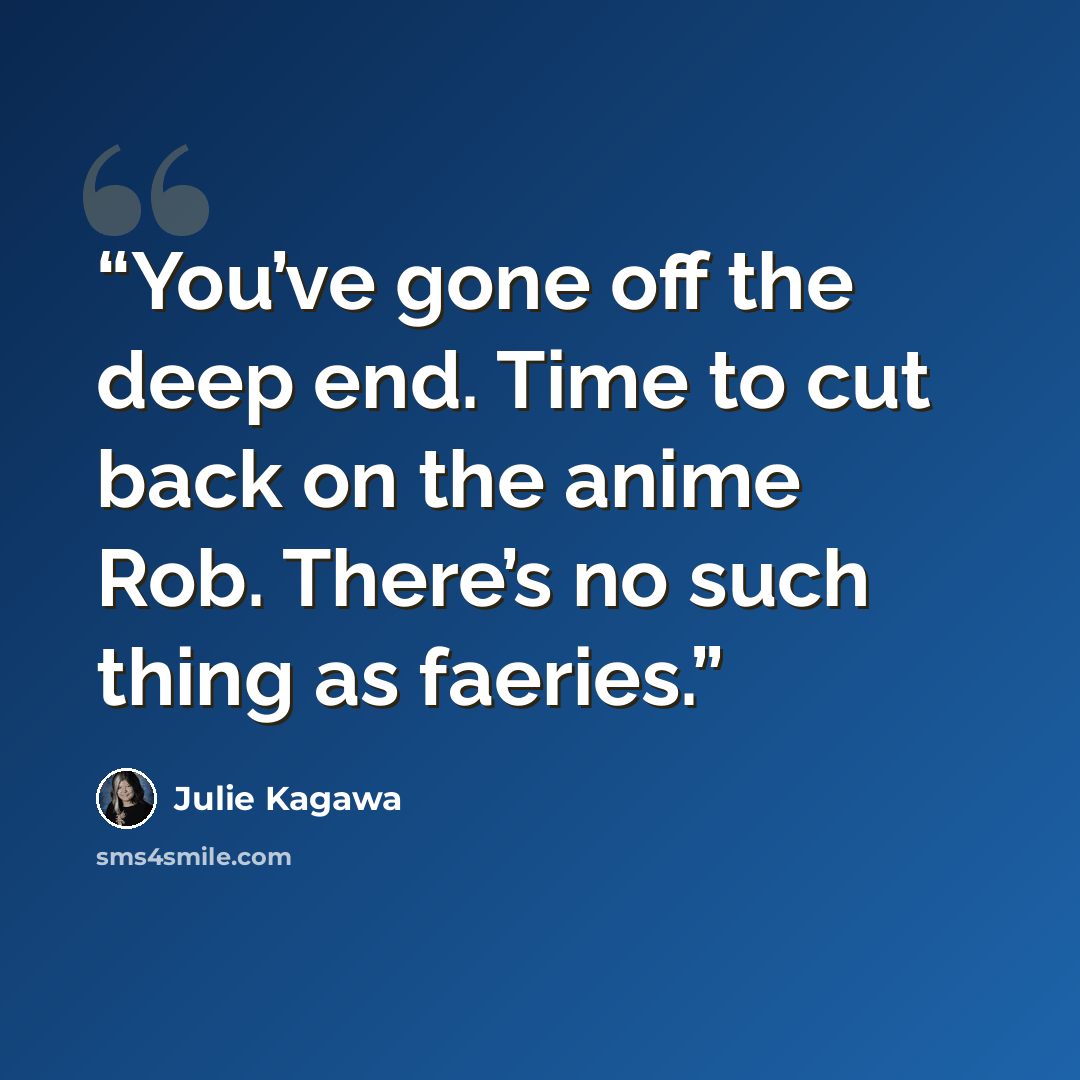 “You’ve gone off the deep end. Time to cut back on the anime Rob. There’s no such thing as faeries.” quote by Julie Kagawa