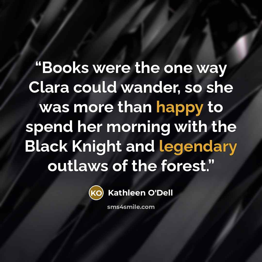 “Books were the one way Clara could wander, so she was more than happy to spend her morning with the Black Knight and legendary outlaws of the forest.” quote by Kathleen O'Dell