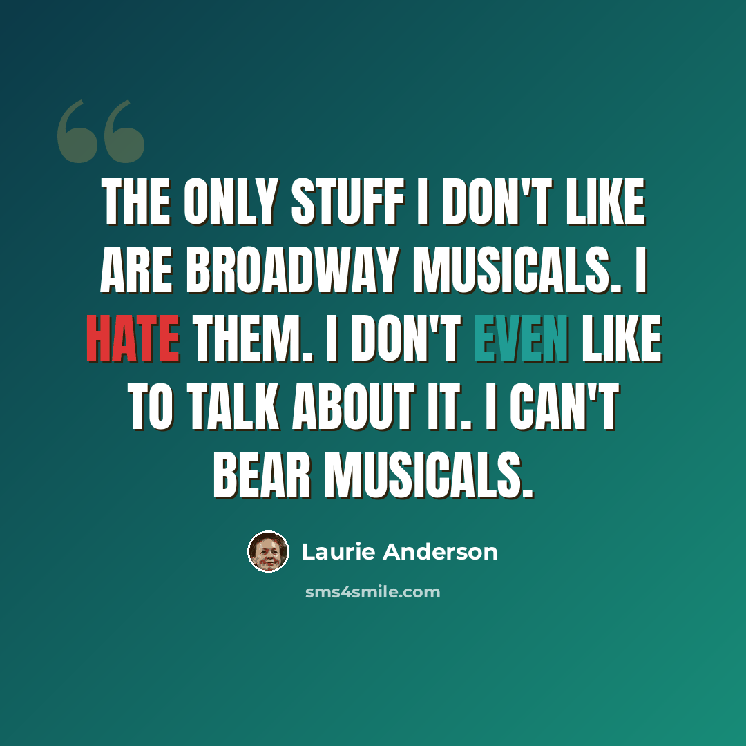 “The only stuff I don't like are Broadway musicals. I hate them. I don't even like to talk about it. I can't bear musicals.” quote by Laurie Anderson