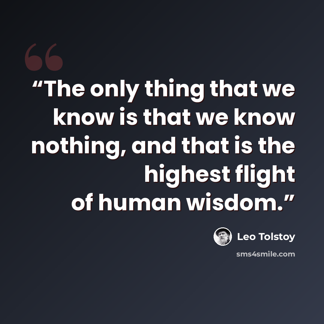 “The only thing that we know is that we know nothing, and that is the highest flight of human wisdom.” quote by Leo Tolstoy