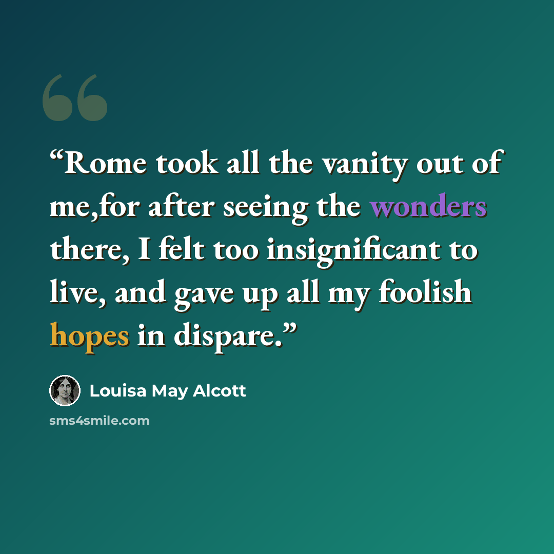 “Rome took all the vanity out of me,for after seeing the wonders there, I felt too insignificant to live, and gave up all my foolish hopes in dispare.” quote by Louisa May Alcott