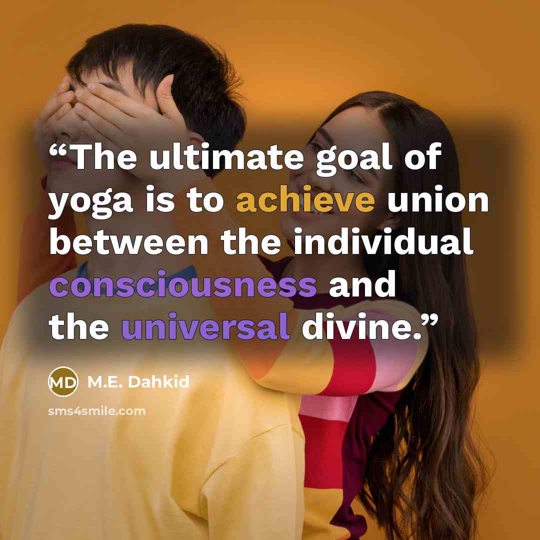 “The ultimate goal of yoga is to achieve union between the individual consciousness and the universal divine.” quote by M.E. Dahkid