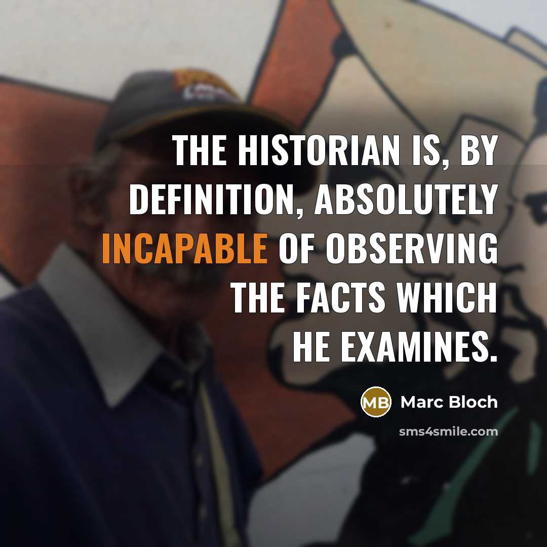 “The historian is, by definition, absolutely incapable of observing the facts which he examines.” quote by Marc Bloch