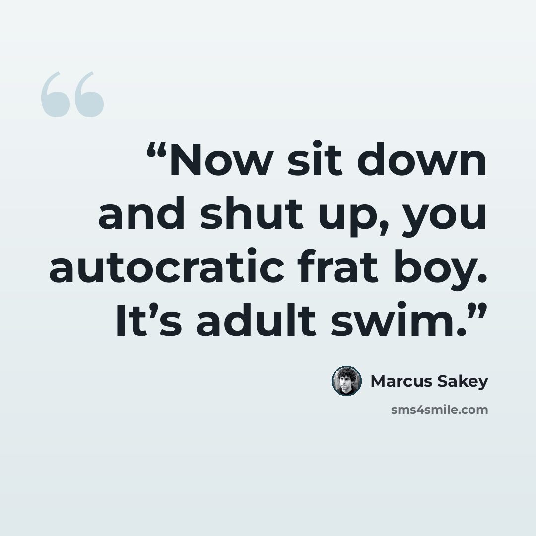“Now sit down and shut up, you autocratic frat boy. It’s adult swim.” quote by Marcus Sakey
