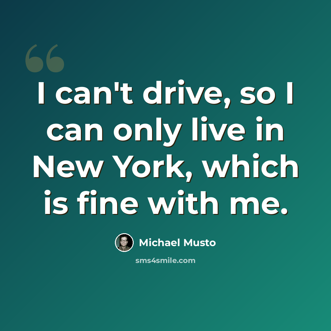 “I can't drive, so I can only live in New York, which is fine with me.” quote by Michael Musto