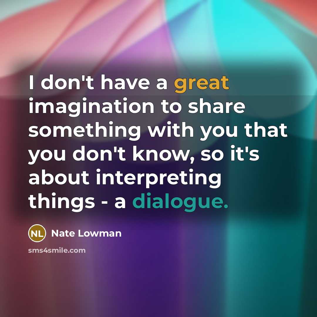 “I don't have a great imagination to share something with you that you don't know, so it's about interpreting things - a dialogue.” quote by Nate Lowman
