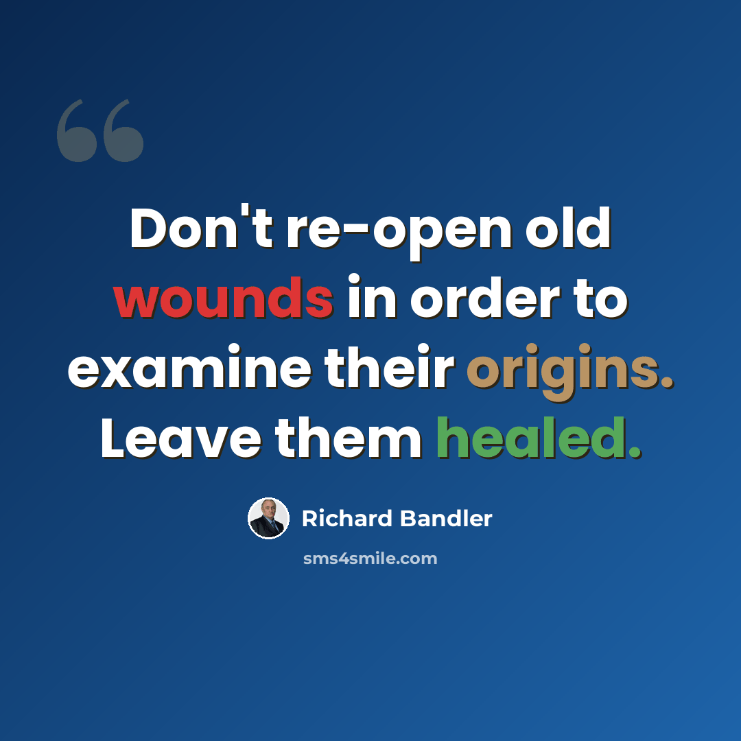 “Don't re-open old wounds in order to examine their origins. Leave them healed.” quote by Richard Bandler