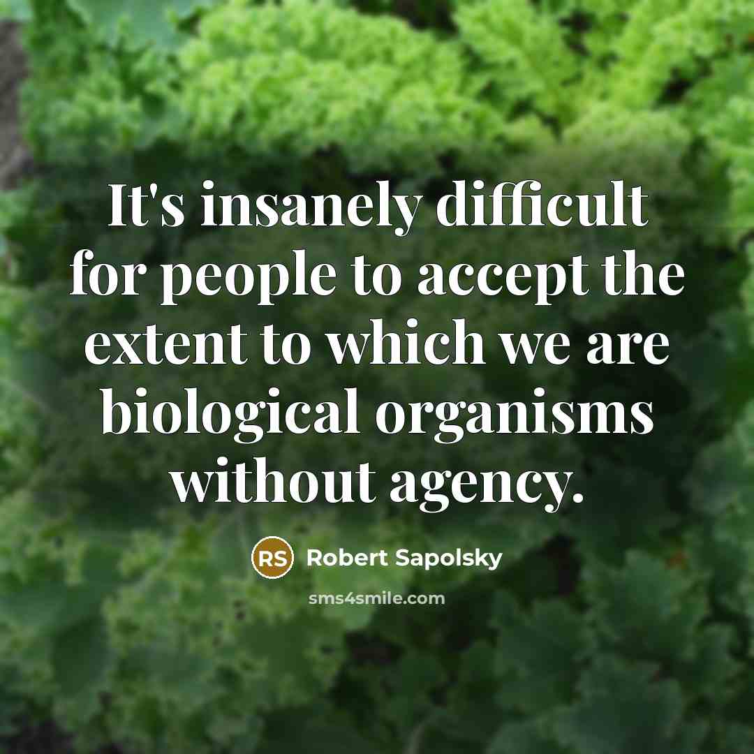 “It's insanely difficult for people to accept the extent to which we are biological organisms without agency.” quote by Robert Sapolsky