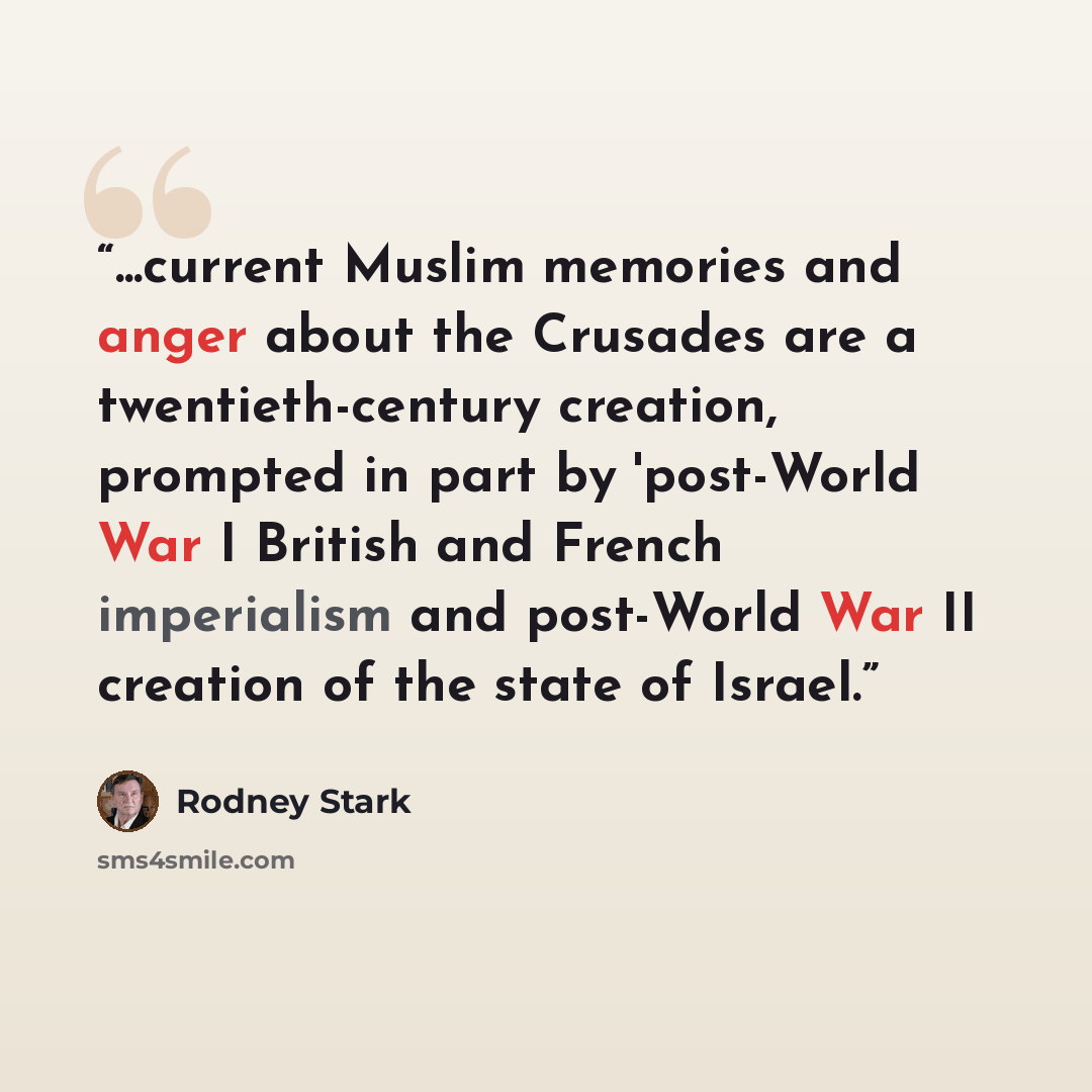 “...current Muslim memories and anger about the Crusades are a twentieth-century creation, prompted in part by 'post-World War I British and French imperialism and post-World War II creation of the state of Israel.” quote by Rodney Stark