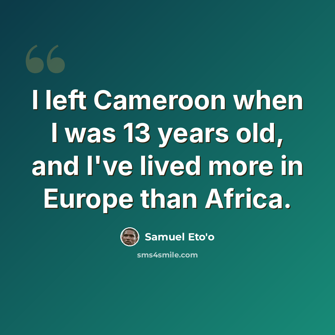 “I left Cameroon when I was 13 years old, and I've lived more in Europe than Africa.” quote by Samuel Eto'o