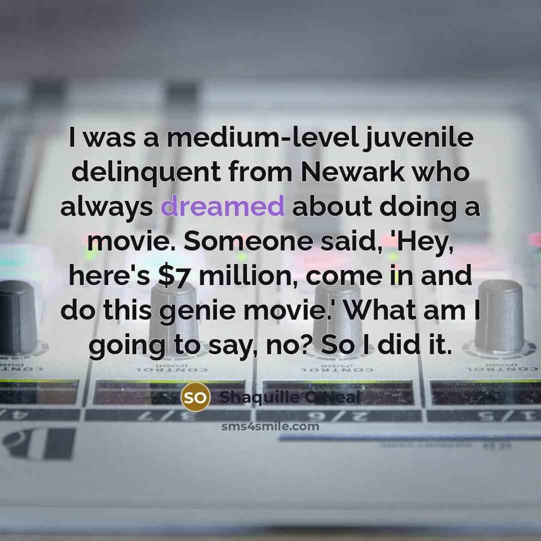 “I was a medium-level juvenile delinquent from Newark who always dreamed about doing a movie. Someone said, 'Hey, here's $7 million, come in and do this genie movie.' What am I going to say, no? So I did it.” quote by Shaquille O'Neal