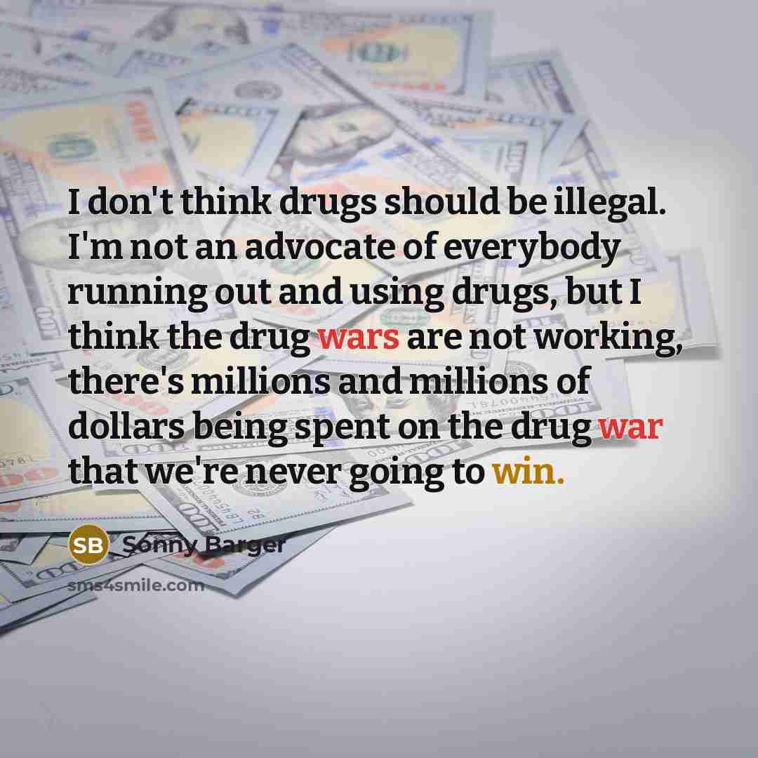 “I don't think drugs should be illegal. I'm not an advocate of everybody running out and using drugs, but I think the drug wars are not working, there's millions and millions of dollars being spent on the drug war that we're never going to win.” quote by Sonny Barger