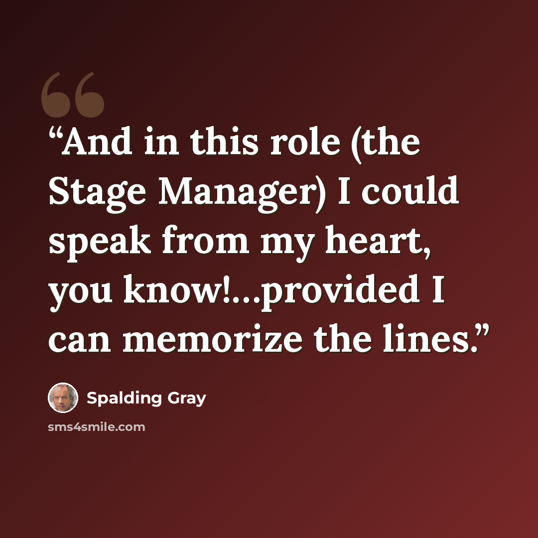 “And in this role (the Stage Manager) I could speak from my heart, you know!…provided I can memorize the lines.” quote by Spalding Gray