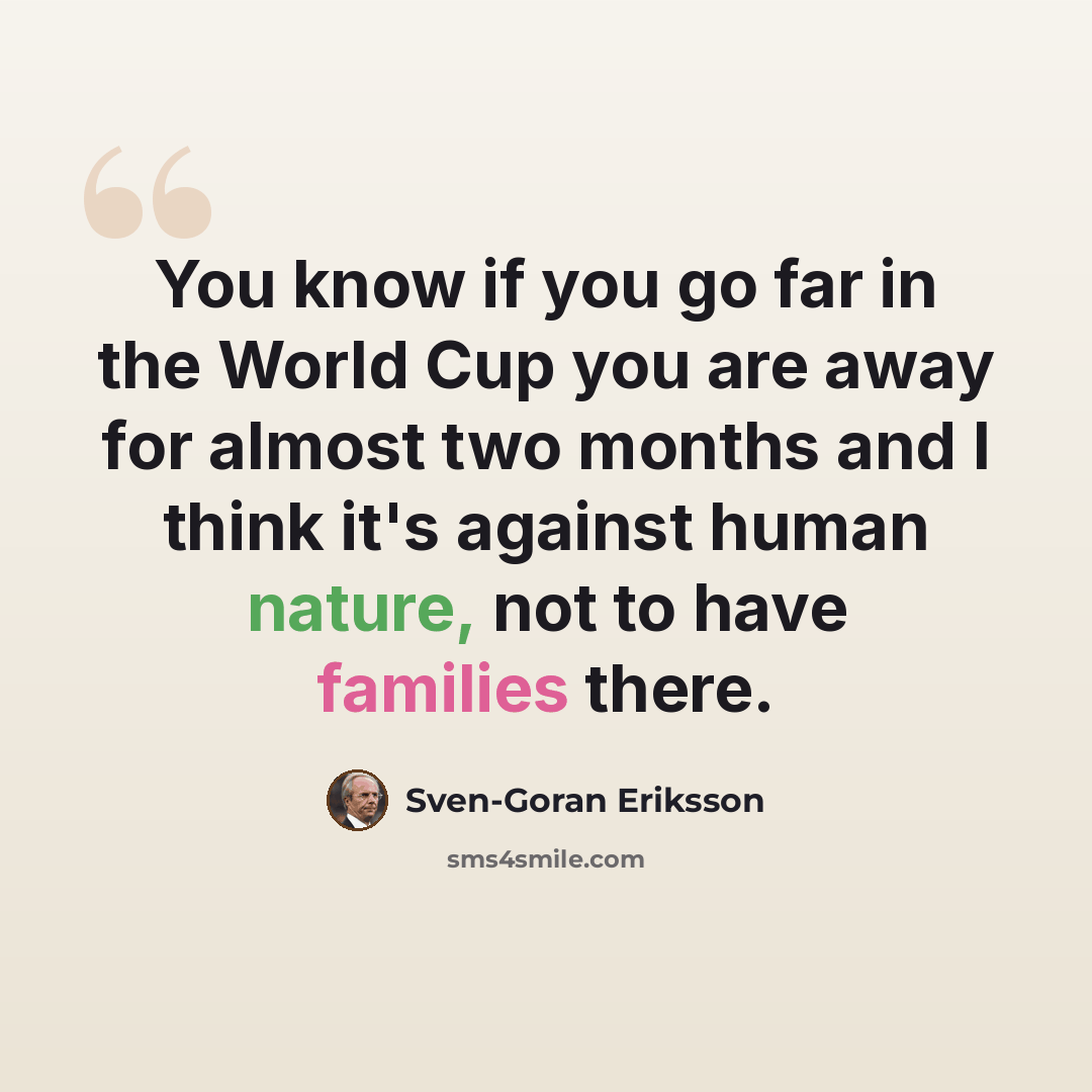 “You know if you go far in the World Cup you are away for almost two months and I think it's against human nature, not to have families there.” quote by Sven-Goran Eriksson