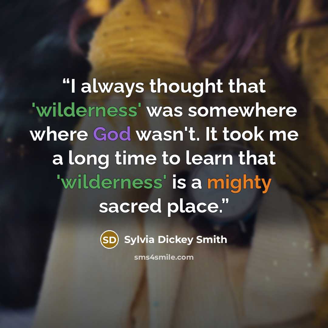 “I always thought that 'wilderness' was somewhere where God wasn't. It took me a long time to learn that 'wilderness' is a mighty sacred place.” quote by Sylvia Dickey Smith